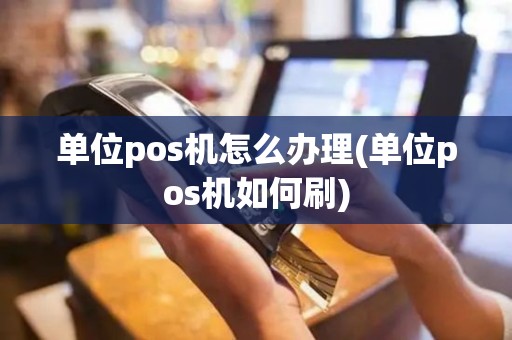 单位pos机怎么办理(单位pos机如何刷)