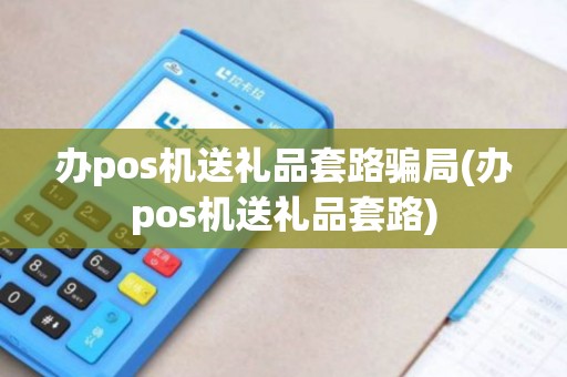 办pos机送礼品套路骗局(办pos机送礼品套路)