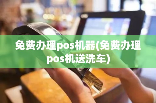 免费办理pos机器(免费办理pos机送洗车)