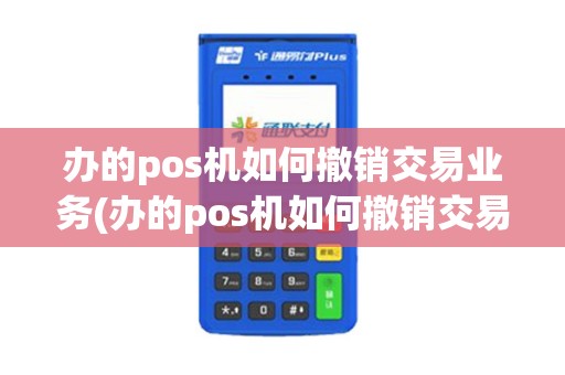 办的pos机如何撤销交易业务(办的pos机如何撤销交易)