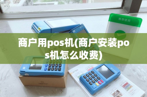 商户用pos机(商户安装pos机怎么收费)