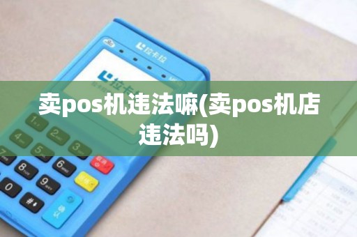 卖pos机违法嘛(卖pos机店违法吗)