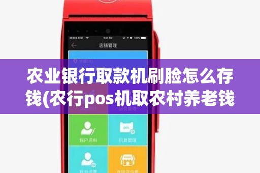 农业银行取款机刷脸怎么存钱(农行pos机取农村养老钱)