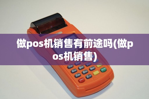 做pos机销售有前途吗(做pos机销售)