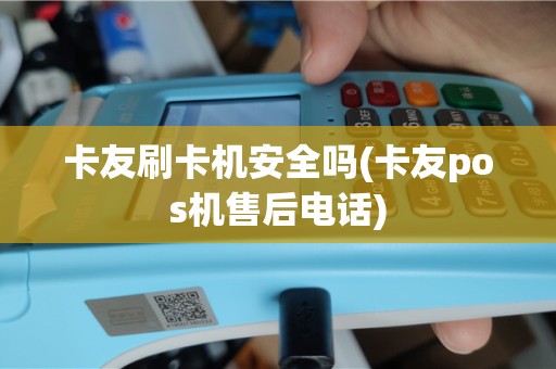 卡友刷卡机安全吗(卡友pos机售后电话)