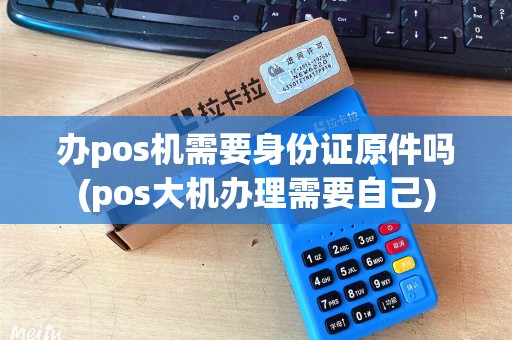 办pos机需要身份证原件吗(pos大机办理需要自己)