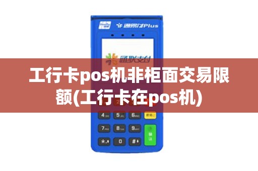 工行卡pos机非柜面交易限额(工行卡在pos机)
