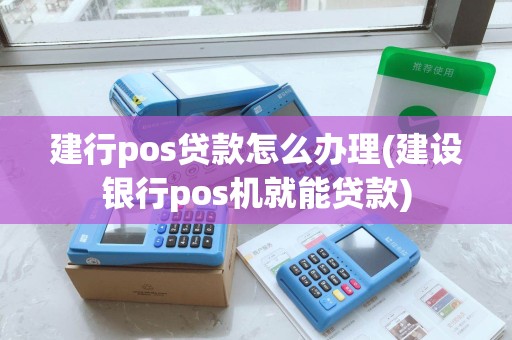 建行pos贷款怎么办理(建设银行pos机就能贷款)