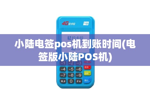 小陆电签pos机到账时间(电签版小陆POS机)