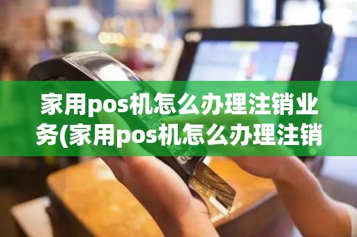 家用pos机怎么办理注销业务(家用pos机怎么办理注销)