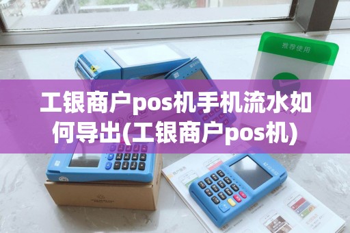 工银商户pos机手机流水如何导出(工银商户pos机)