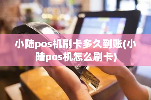 小陆pos机刷卡多久到账(小陆pos机怎么刷卡)