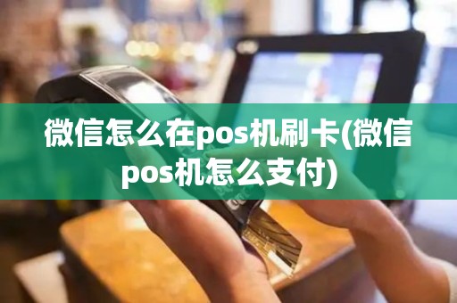 微信怎么在pos机刷卡(微信pos机怎么支付)