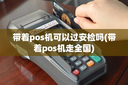 带着pos机可以过安检吗(带着pos机走全国)