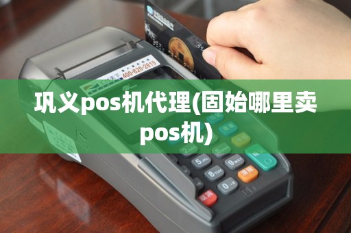 巩义pos机代理(固始哪里卖pos机)