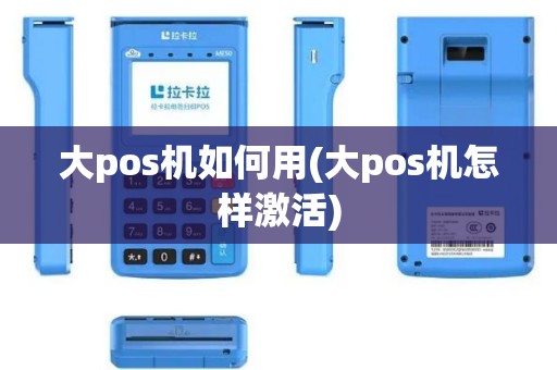 大pos机如何用(大pos机怎样激活)