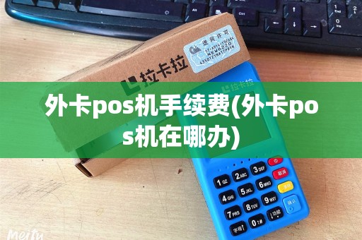 外卡pos机手续费(外卡pos机在哪办)