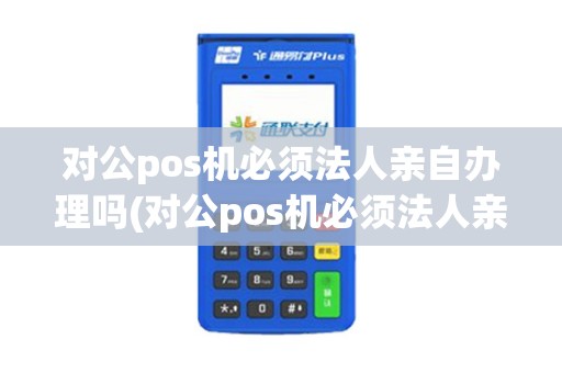 对公pos机必须法人亲自办理吗(对公pos机必须法人亲自)