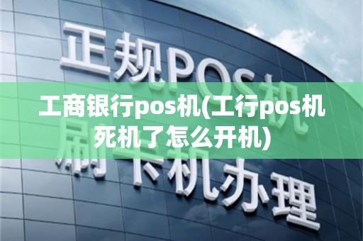 工商银行pos机(工行pos机死机了怎么开机)