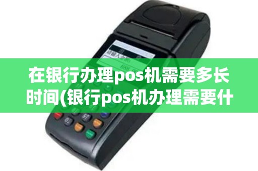 在银行办理pos机需要多长时间(银行pos机办理需要什么)