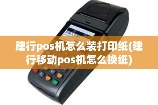 建行pos机怎么装打印纸(建行移动pos机怎么换纸)
