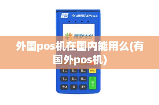 外国pos机在国内能用么(有国外pos机)