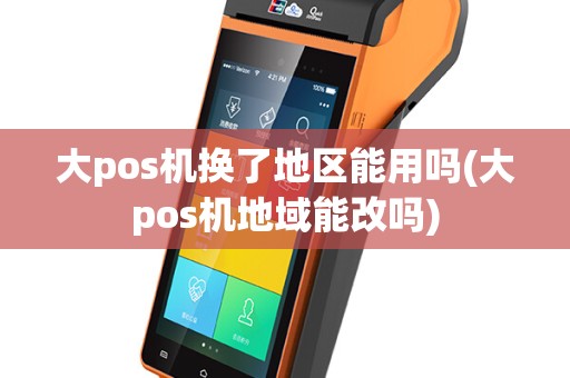 大pos机换了地区能用吗(大pos机地域能改吗)