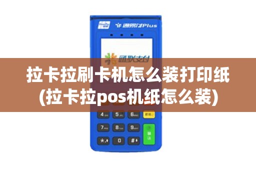 拉卡拉刷卡机怎么装打印纸(拉卡拉pos机纸怎么装)