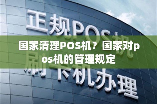 国家清理POS机？国家对pos机的管理规定