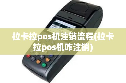 拉卡拉pos机注销流程(拉卡拉pos机咋注销)
