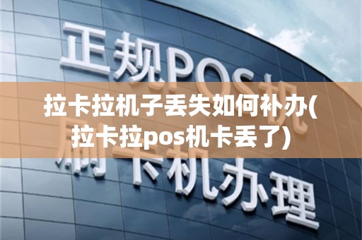 拉卡拉机子丢失如何补办(拉卡拉pos机卡丢了)