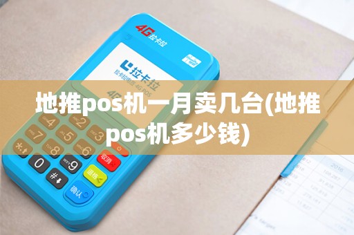 地推pos机一月卖几台(地推pos机多少钱)