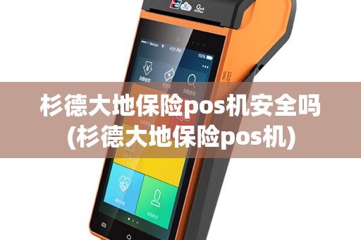 杉德大地保险pos机安全吗(杉德大地保险pos机)