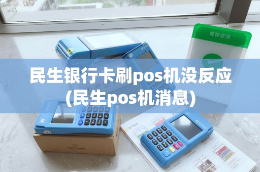 民生银行卡刷pos机没反应(民生pos机消息)