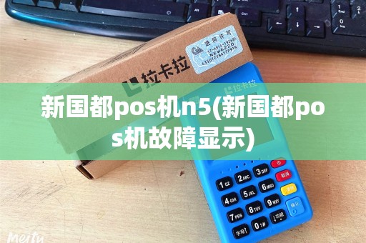 新国都pos机n5(新国都pos机故障显示)