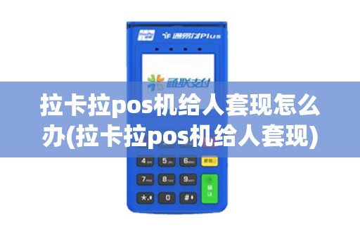 拉卡拉pos机给人套现怎么办(拉卡拉pos机给人套现)