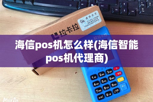 海信pos机怎么样(海信智能pos机代理商)