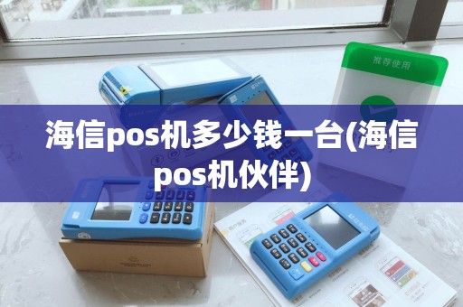 海信pos机多少钱一台(海信pos机伙伴)