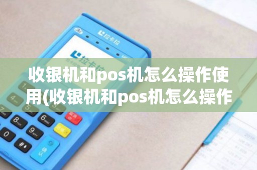 收银机和pos机怎么操作使用(收银机和pos机怎么操作)