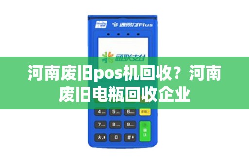 河南废旧pos机回收？河南废旧电瓶回收企业