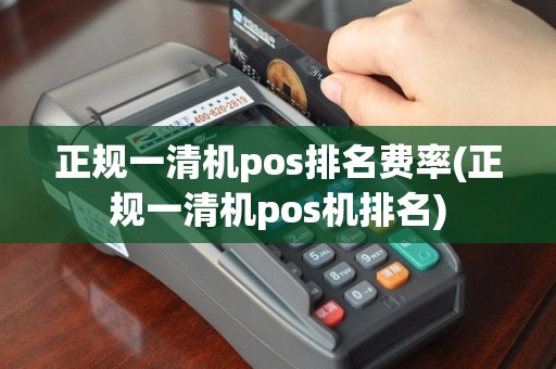 正规一清机pos排名费率(正规一清机pos机排名)