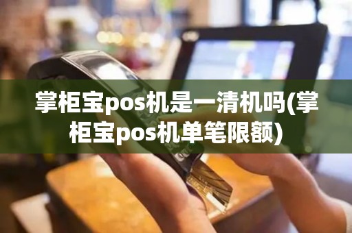 掌柜宝pos机是一清机吗(掌柜宝pos机单笔限额)