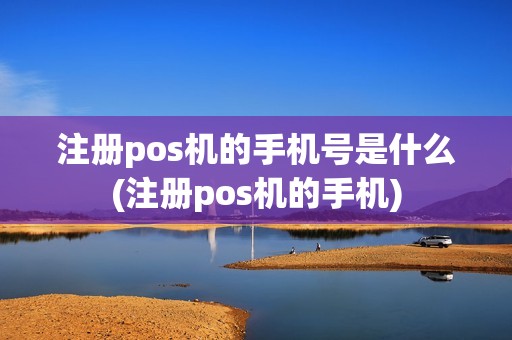 注册pos机的手机号是什么(注册pos机的手机)
