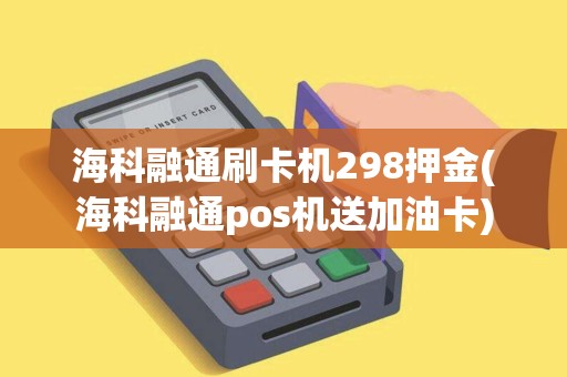 海科融通刷卡机298押金(海科融通pos机送加油卡)