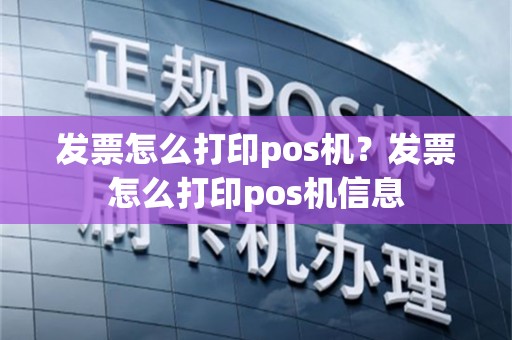 发票怎么打印pos机？发票怎么打印pos机信息