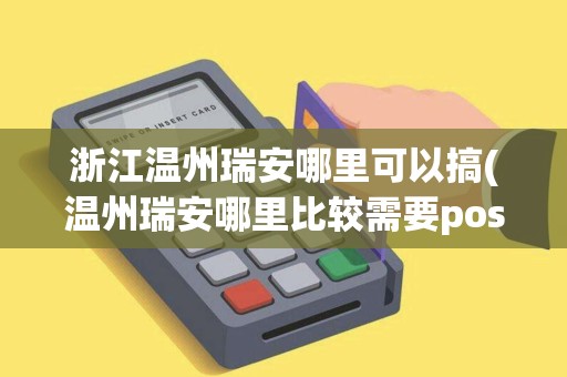 浙江温州瑞安哪里可以搞(温州瑞安哪里比较需要pos机)