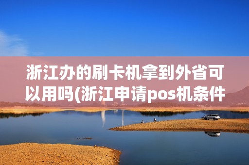 浙江办的刷卡机拿到外省可以用吗(浙江申请pos机条件有哪些)