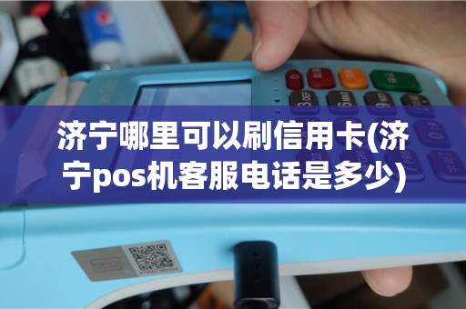 济宁哪里可以刷信用卡(济宁pos机客服电话是多少)