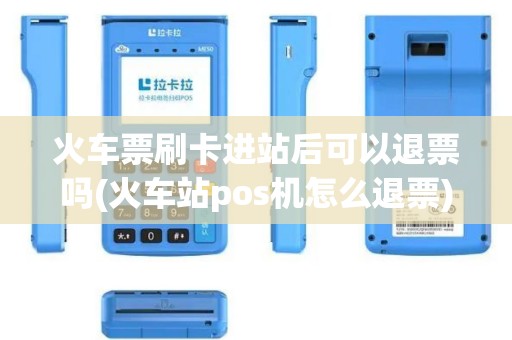 火车票刷卡进站后可以退票吗(火车站pos机怎么退票)