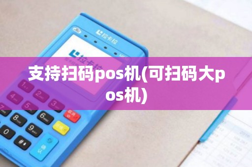 支持扫码pos机(可扫码大pos机)